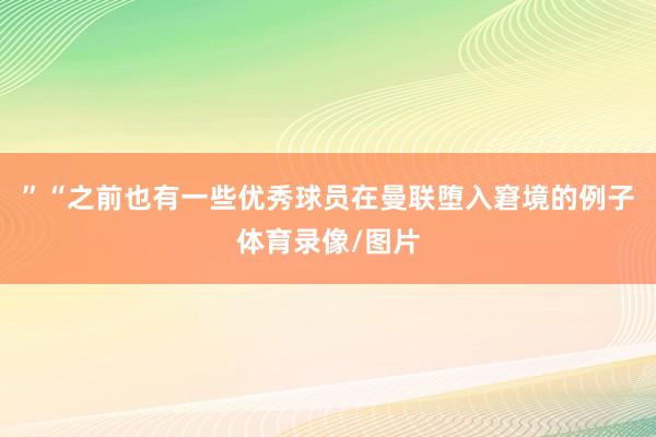 ”　　“之前也有一些优秀球员在曼联堕入窘境的例子体育录像/图片