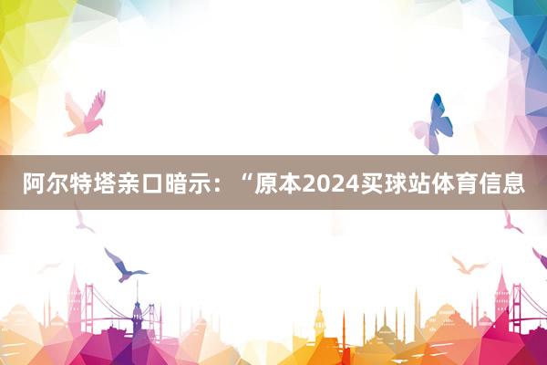 阿尔特塔亲口暗示：“原本2024买球站体育信息