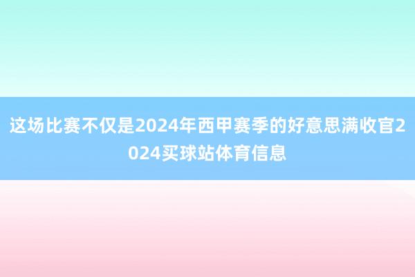 这场比赛不仅是2024年西甲赛季的好意思满收官2024买球站体育信息