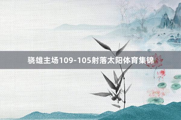 骁雄主场109-105射落太阳体育集锦