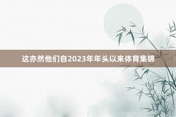 这亦然他们自2023年年头以来体育集锦