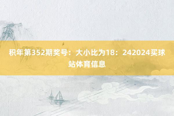 积年第352期奖号：大小比为18：242024买球站体育信息