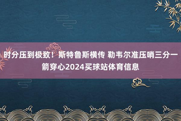 时分压到极致！斯特鲁斯横传 勒韦尔准压哨三分一箭穿心2024买球站体育信息