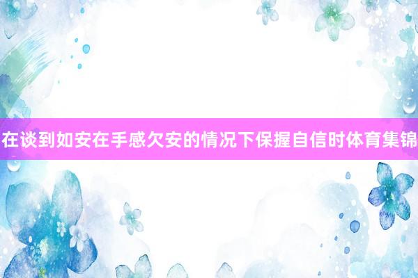 在谈到如安在手感欠安的情况下保握自信时体育集锦