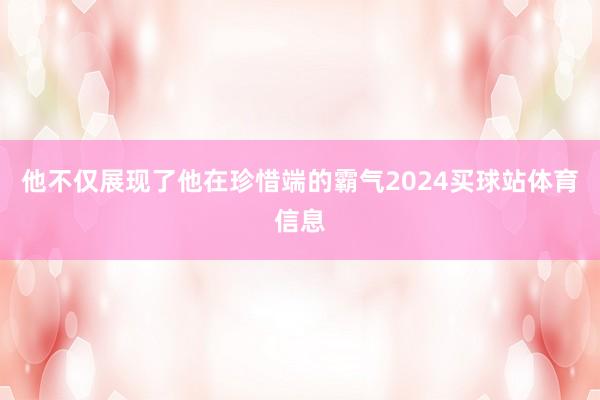 他不仅展现了他在珍惜端的霸气2024买球站体育信息