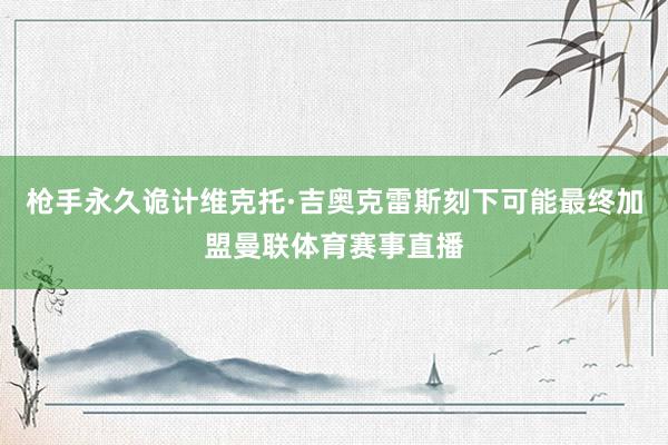 枪手永久诡计维克托·吉奥克雷斯刻下可能最终加盟曼联体育赛事直播