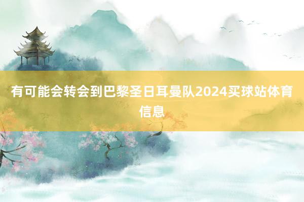 有可能会转会到巴黎圣日耳曼队2024买球站体育信息