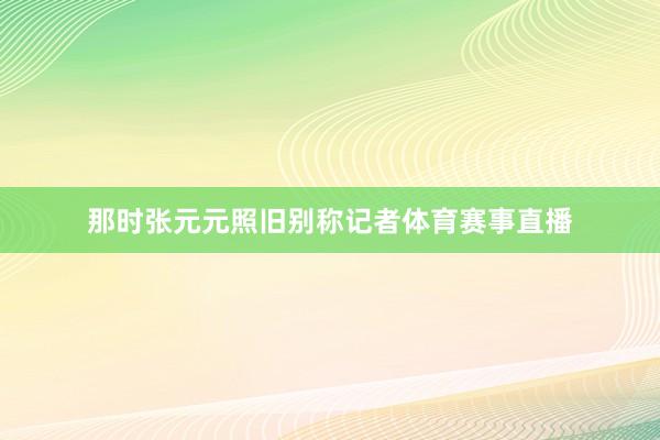 那时张元元照旧别称记者体育赛事直播