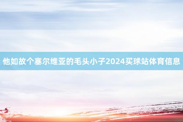 他如故个塞尔维亚的毛头小子2024买球站体育信息