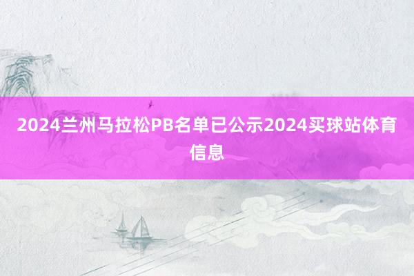 2024兰州马拉松PB名单已公示2024买球站体育信息