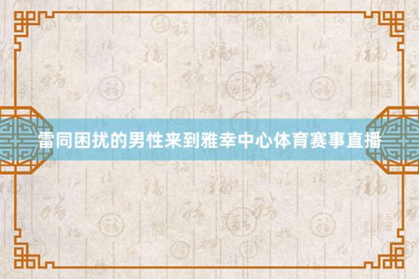 雷同困扰的男性来到雅幸中心体育赛事直播