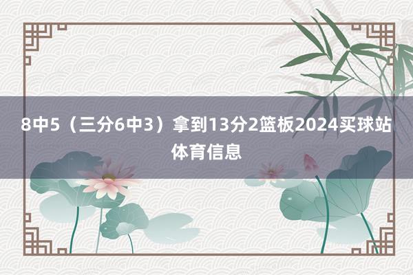 8中5（三分6中3）拿到13分2篮板2024买球站体育信息