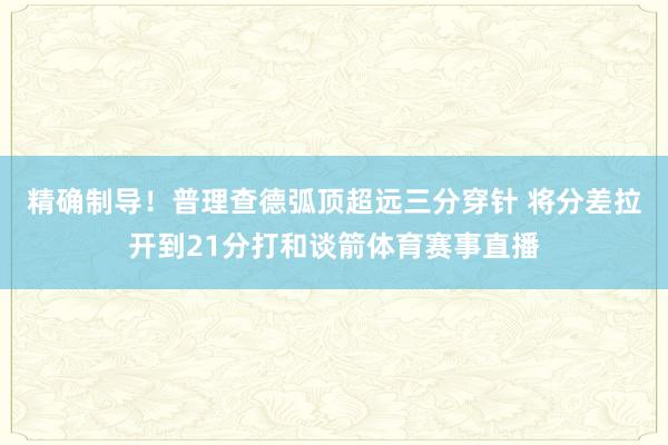 精确制导！普理查德弧顶超远三分穿针 将分差拉开到21分打和谈箭体育赛事直播