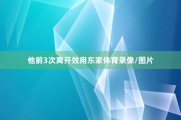 他前3次离开效用东家体育录像/图片