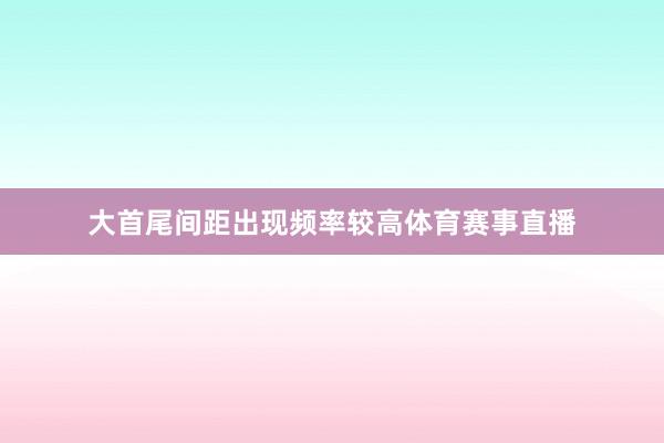 大首尾间距出现频率较高体育赛事直播