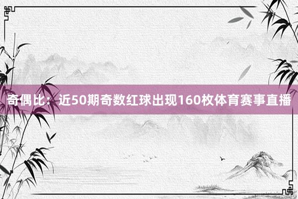 奇偶比：近50期奇数红球出现160枚体育赛事直播