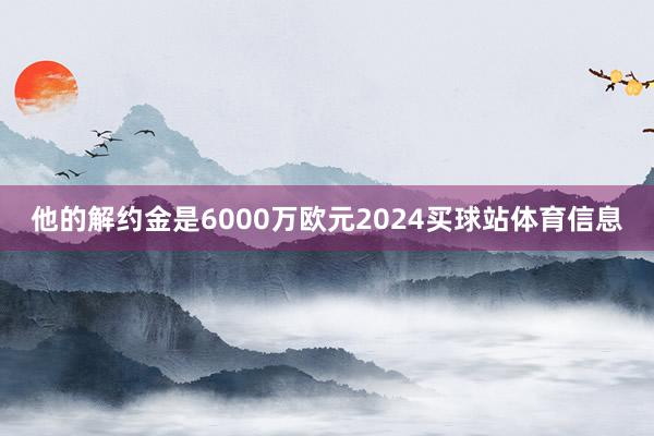 他的解约金是6000万欧元2024买球站体育信息