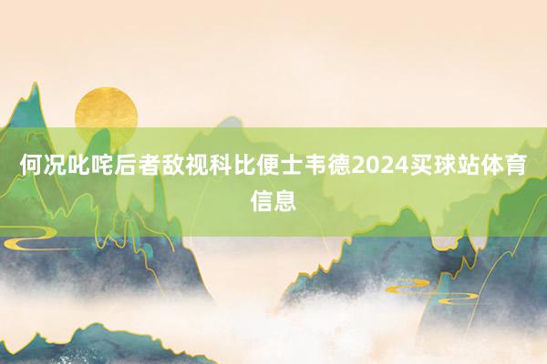 何况叱咤后者敌视科比便士韦德2024买球站体育信息