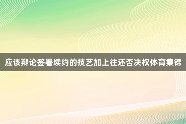 应该辩论签署续约的技艺加上往还否决权体育集锦