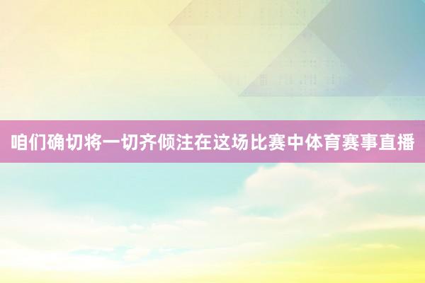 咱们确切将一切齐倾注在这场比赛中体育赛事直播