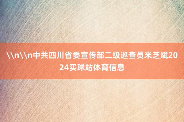 \n\n中共四川省委宣传部二级巡查员米芝斌2024买球站体育信息