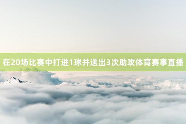 在20场比赛中打进1球并送出3次助攻体育赛事直播