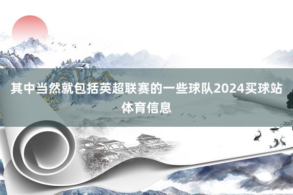 其中当然就包括英超联赛的一些球队2024买球站体育信息