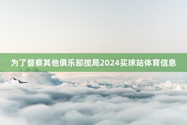 为了督察其他俱乐部搅局2024买球站体育信息