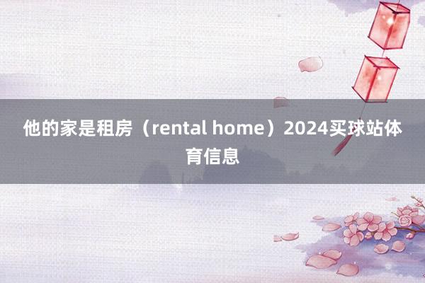 他的家是租房（rental home）2024买球站体育信息