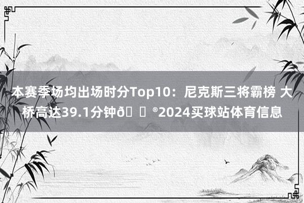 本赛季场均出场时分Top10：尼克斯三将霸榜 大桥高达39.1分钟😮2024买球站体育信息