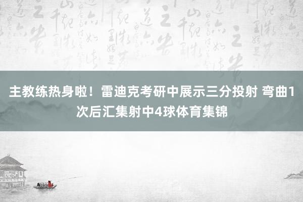 主教练热身啦！雷迪克考研中展示三分投射 弯曲1次后汇集射中4球体育集锦