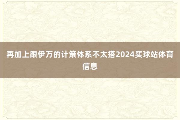 再加上跟伊万的计策体系不太搭2024买球站体育信息