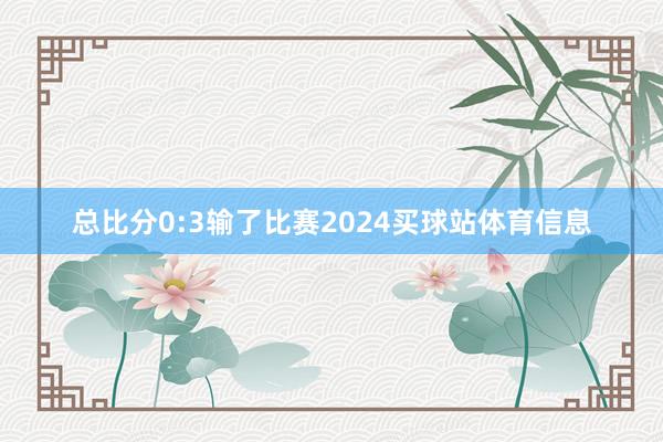 总比分0:3输了比赛2024买球站体育信息