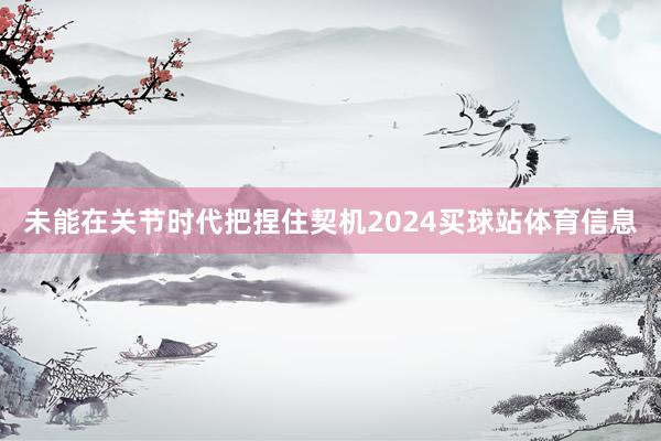 未能在关节时代把捏住契机2024买球站体育信息