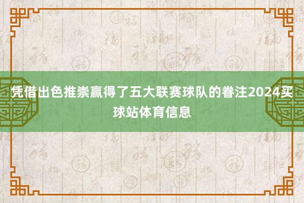 凭借出色推崇赢得了五大联赛球队的眷注2024买球站体育信息