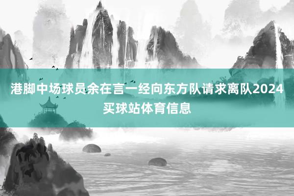 港脚中场球员余在言一经向东方队请求离队2024买球站体育信息