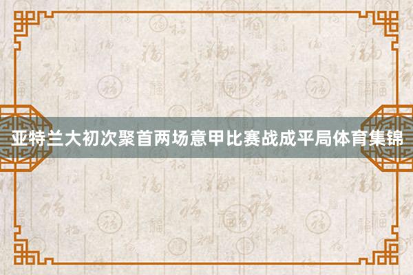 亚特兰大初次聚首两场意甲比赛战成平局体育集锦