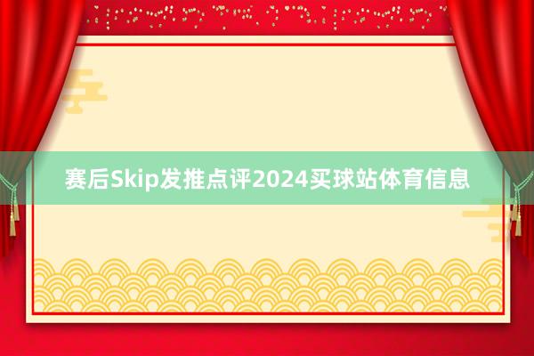 赛后Skip发推点评2024买球站体育信息