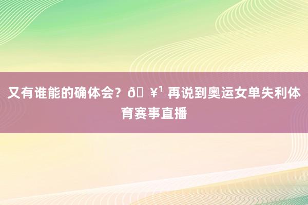 又有谁能的确体会？🥹 再说到奥运女单失利体育赛事直播