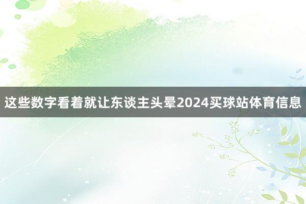 这些数字看着就让东谈主头晕2024买球站体育信息