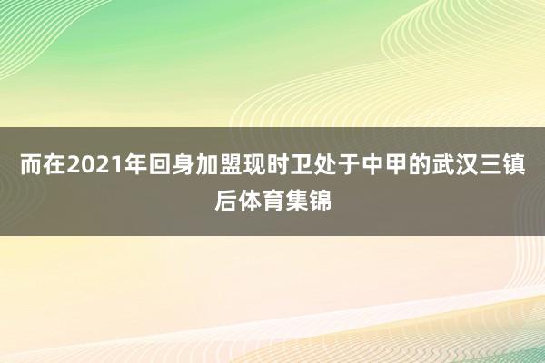 而在2021年回身加盟现时卫处于中甲的武汉三镇后体育集锦