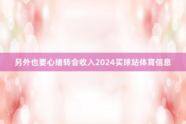 另外也要心绪转会收入2024买球站体育信息