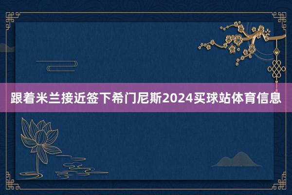 跟着米兰接近签下希门尼斯2024买球站体育信息