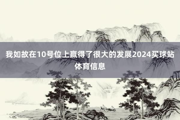 我如故在10号位上赢得了很大的发展2024买球站体育信息