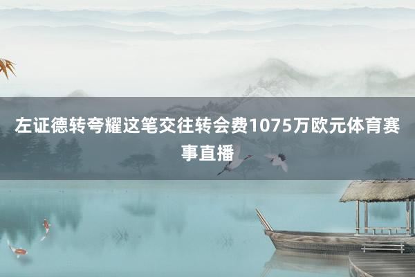 左证德转夸耀这笔交往转会费1075万欧元体育赛事直播