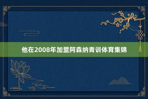 他在2008年加盟阿森纳青训体育集锦