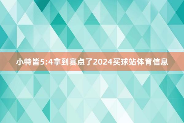 小特皆5:4拿到赛点了2024买球站体育信息