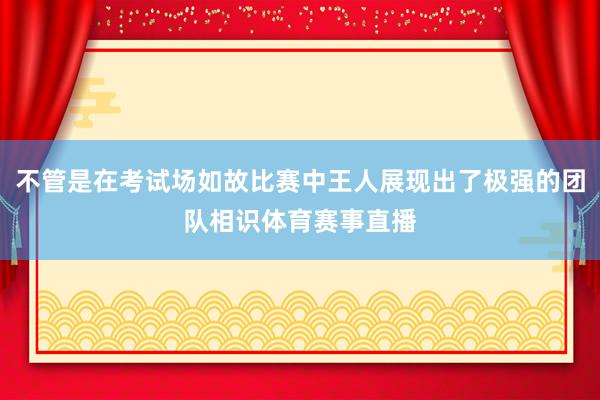 不管是在考试场如故比赛中王人展现出了极强的团队相识体育赛事直播