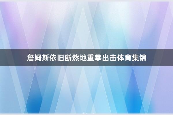 詹姆斯依旧断然地重拳出击体育集锦