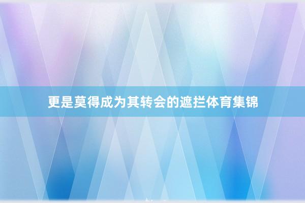 更是莫得成为其转会的遮拦体育集锦